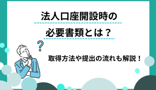 法人口座開設の必要書類一覧｜取得方法や提出の流れ、有効期限も解説